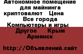 Автономное помещение для майнинга криптовалют › Цена ­ 1 - Все города Компьютеры и игры » Другое   . Крым,Армянск